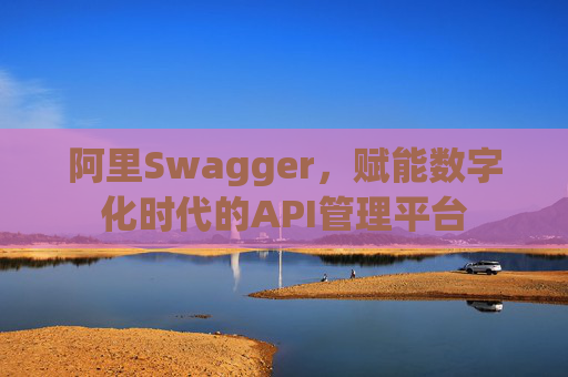 阿里Swagger，赋能数字化时代的API管理平台